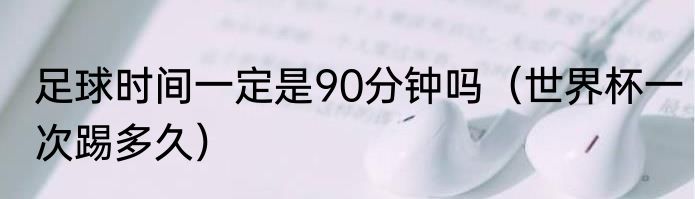 足球时间一定是90分钟吗（世界杯一次踢多久）