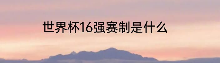 世界杯16强赛制是什么
