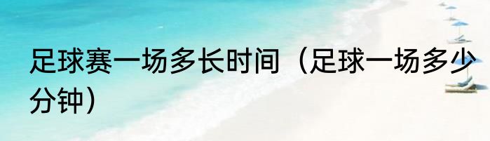 足球赛一场多长时间（足球一场多少分钟）