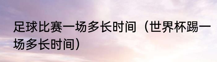 足球比赛一场多长时间（世界杯踢一场多长时间）