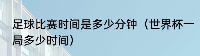 足球比赛时间是多少分钟（世界杯一局多少时间）