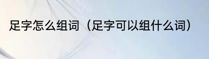 足字怎么组词（足字可以组什么词）