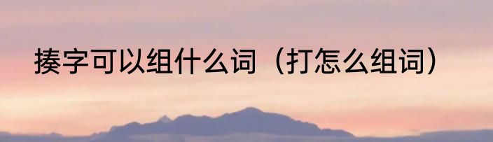 揍字可以组什么词（打怎么组词）