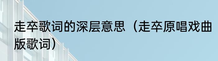 走卒歌词的深层意思（走卒原唱戏曲版歌词）