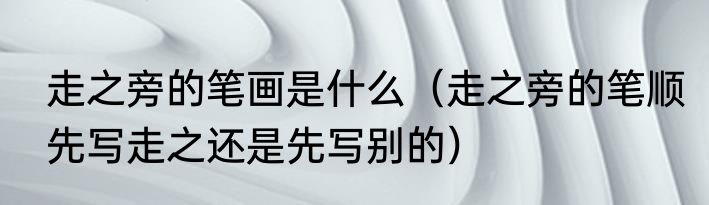 走之旁的笔画是什么（走之旁的笔顺先写走之还是先写别的）
