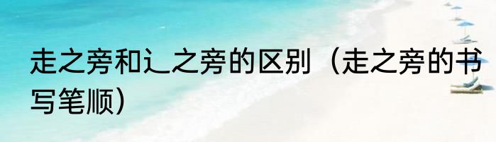 走之旁和辶之旁的区别（走之旁的书写笔顺）
