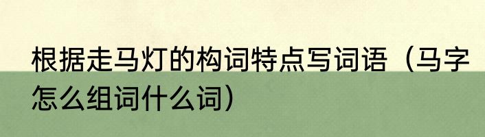 根据走马灯的构词特点写词语（马字怎么组词什么词）