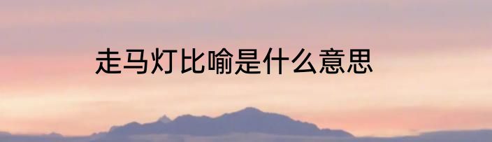 走马灯比喻是什么意思