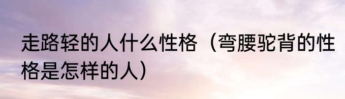 走路轻的人什么性格（弯腰驼背的性格是怎样的人）