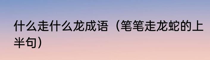 什么走什么龙成语（笔笔走龙蛇的上半句）