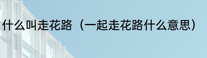 什么叫走花路（一起走花路什么意思）