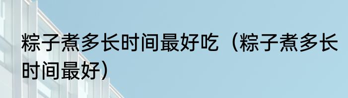 粽子煮多长时间最好吃（粽子煮多长时间最好）
