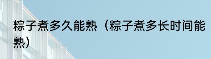 粽子煮多久能熟（粽子煮多长时间能熟）