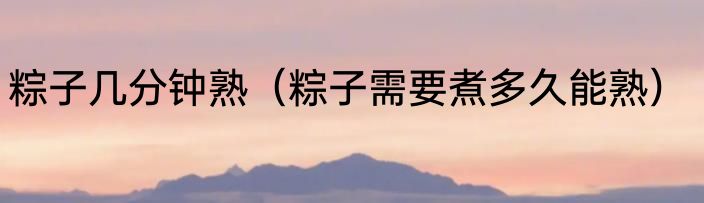 粽子几分钟熟（粽子需要煮多久能熟）