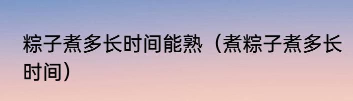 粽子煮多长时间能熟（煮粽子煮多长时间）