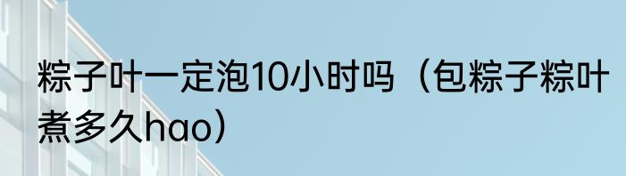 粽子叶一定泡10小时吗（包粽子粽叶煮多久hao）