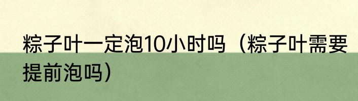 粽子叶一定泡10小时吗（粽子叶需要提前泡吗）