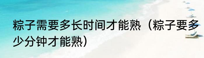 粽子需要多长时间才能熟（粽子要多少分钟才能熟）