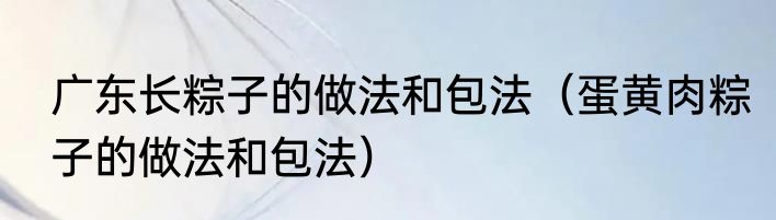 广东长粽子的做法和包法（蛋黄肉粽子的做法和包法）
