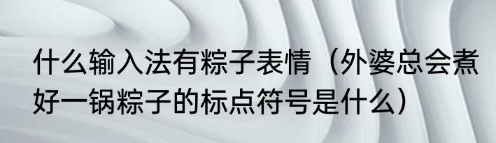 什么输入法有粽子表情（外婆总会煮好一锅粽子的标点符号是什么）