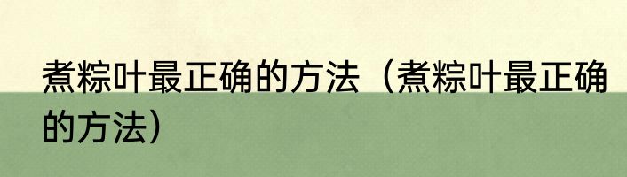 煮粽叶最正确的方法（煮粽叶最正确的方法）