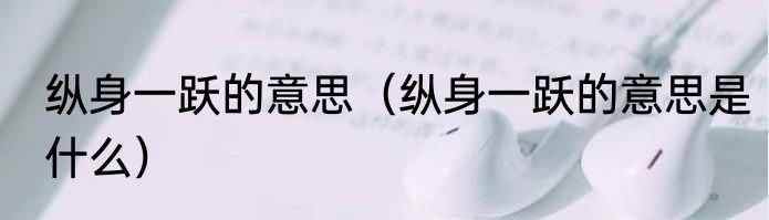 纵身一跃的意思（纵身一跃的意思是什么）