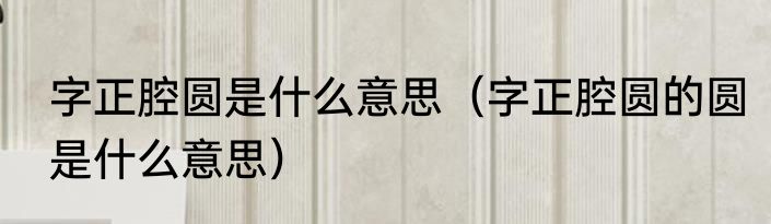 字正腔圆是什么意思（字正腔圆的圆是什么意思）