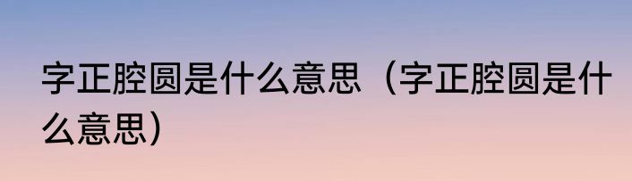 字正腔圆是什么意思（字正腔圆是什么意思）
