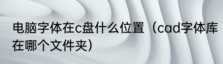 电脑字体在c盘什么位置（cad字体库在哪个文件夹）