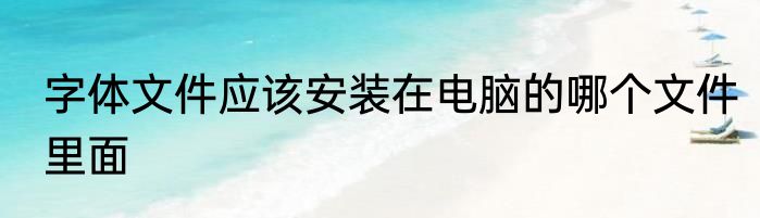 字体文件应该安装在电脑的哪个文件里面
