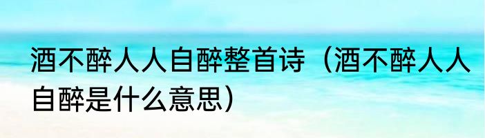 酒不醉人人自醉整首诗（酒不醉人人自醉是什么意思）