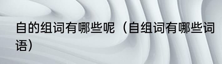 自的组词有哪些呢（自组词有哪些词语）