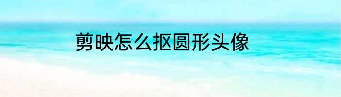 剪映怎么抠圆形头像