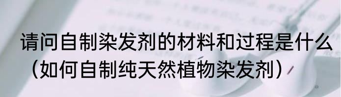请问自制染发剂的材料和过程是什么（如何自制纯天然植物染发剂）