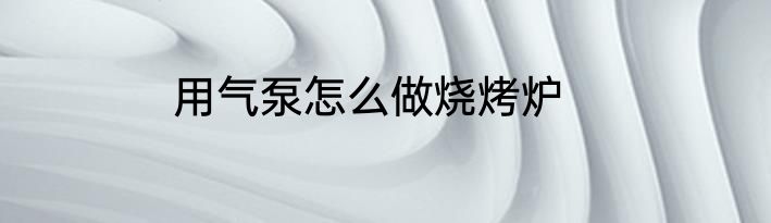 用气泵怎么做烧烤炉