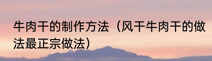 牛肉干的制作方法（风干牛肉干的做法最正宗做法）