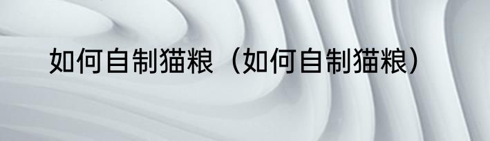 如何自制猫粮（如何自制猫粮）