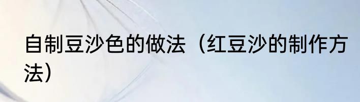 自制豆沙色的做法（红豆沙的制作方法）