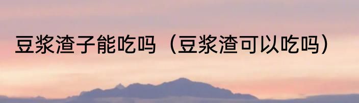 豆浆渣子能吃吗（豆浆渣可以吃吗）