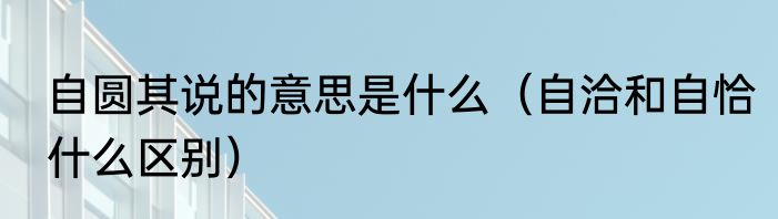 自圆其说的意思是什么（自洽和自恰什么区别）