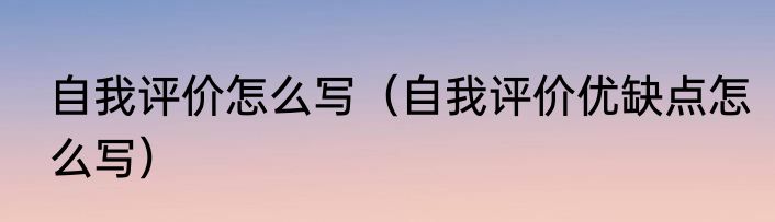 自我评价怎么写（自我评价优缺点怎么写）