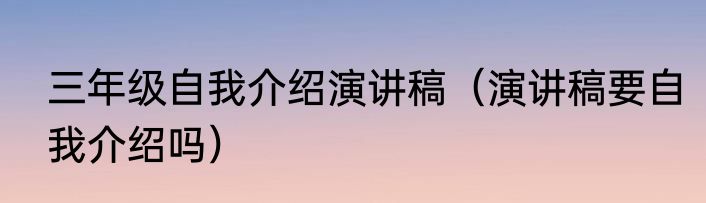 三年级自我介绍演讲稿（演讲稿要自我介绍吗）