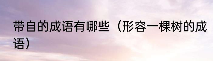 带自的成语有哪些（形容一棵树的成语）