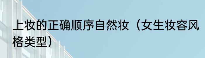 上妆的正确顺序自然妆（女生妆容风格类型）