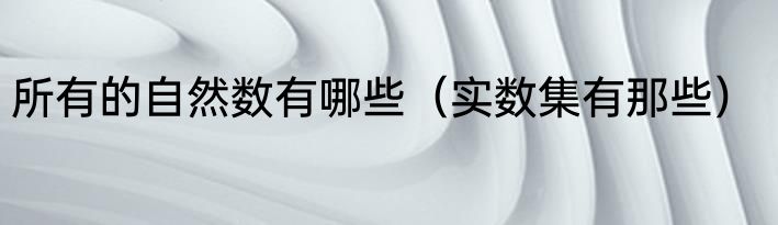 所有的自然数有哪些（实数集有那些）