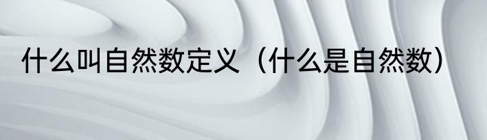 什么叫自然数定义（什么是自然数）