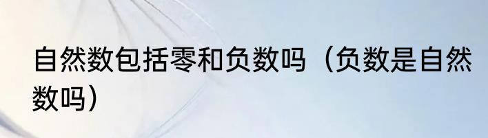 自然数包括零和负数吗（负数是自然数吗）