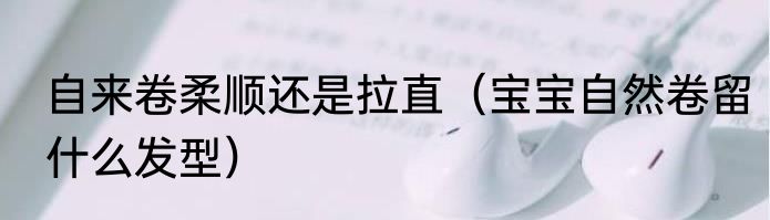 自来卷柔顺还是拉直（宝宝自然卷留什么发型）