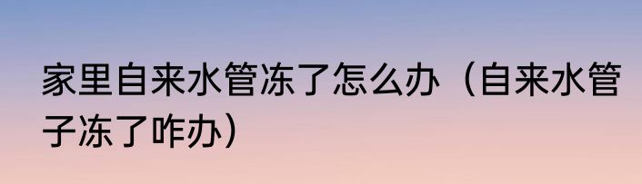 家里自来水管冻了怎么办（自来水管子冻了咋办）
