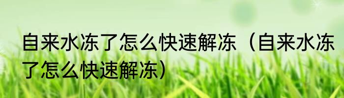自来水冻了怎么快速解冻（自来水冻了怎么快速解冻）